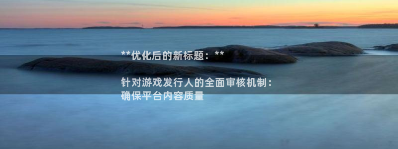 狗子28__创造奇迹登录：**优化后的新标题：**

针对游戏发行人的全面审核机制：
确保平台内容质量